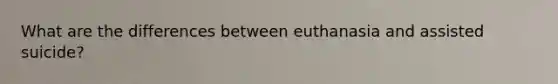 What are the differences between euthanasia and assisted suicide?