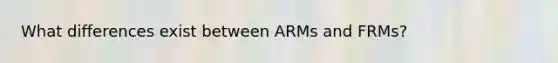 What differences exist between ARMs and FRMs?