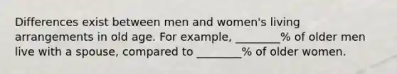 Differences exist between men and women's living arrangements in old age. For example, ________% of older men live with a spouse, compared to ________% of older women.