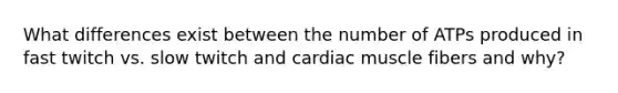 What differences exist between the number of ATPs produced in fast twitch vs. slow twitch and cardiac muscle fibers and why?