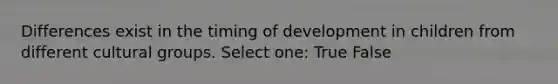 Differences exist in the timing of development in children from different cultural groups. Select one: True False