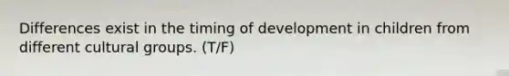 Differences exist in the timing of development in children from different cultural groups. (T/F)