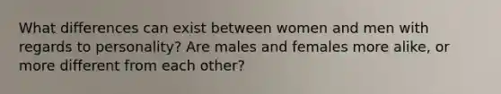 What differences can exist between women and men with regards to personality? Are males and females more alike, or more different from each other?