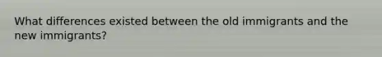 What differences existed between the old immigrants and the new immigrants?