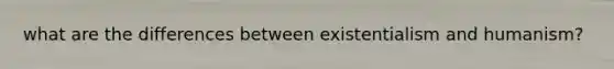 what are the differences between existentialism and humanism?