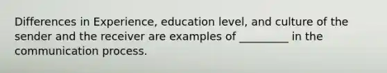 Differences in Experience, education level, and culture of the sender and the receiver are examples of _________ in the communication process.