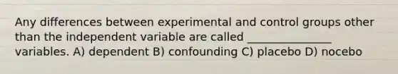 Any differences between experimental and control groups other than the independent variable are called _______________ variables. A) dependent B) confounding C) placebo D) nocebo