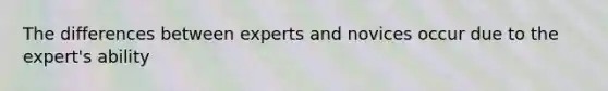 The differences between experts and novices occur due to the expert's ability