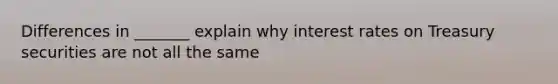Differences in _______ explain why interest rates on Treasury securities are not all the same