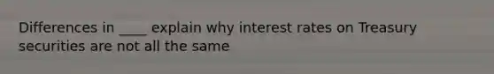 Differences in ____ explain why interest rates on Treasury securities are not all the same