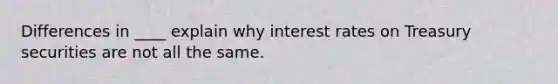 Differences in ____ explain why interest rates on Treasury securities are not all the same.