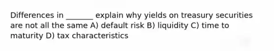 Differences in _______ explain why yields on treasury securities are not all the same A) default risk B) liquidity C) time to maturity D) tax characteristics