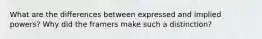 What are the differences between expressed and implied powers? Why did the framers make such a distinction?