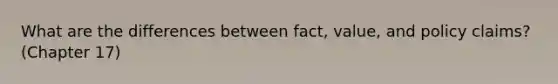 What are the differences between fact, value, and policy claims? (Chapter 17)