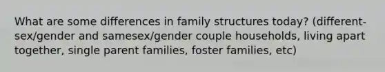 What are some differences in family structures today? (different- sex/gender and samesex/gender couple households, living apart together, single parent families, foster families, etc)