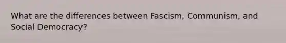 What are the differences between Fascism, Communism, and Social Democracy?