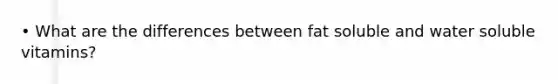 • What are the differences between fat soluble and water soluble vitamins?