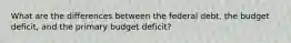 What are the differences between the federal debt, the budget deficit, and the primary budget deficit?