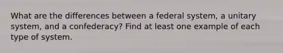 What are the differences between a federal system, a unitary system, and a confederacy? Find at least one example of each type of system.