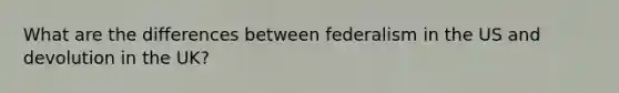 What are the differences between federalism in the US and devolution in the UK?