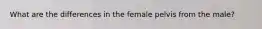 What are the differences in the female pelvis from the male?