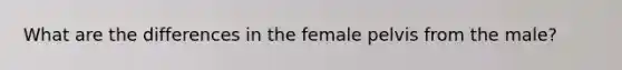 What are the differences in the female pelvis from the male?