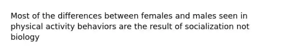 Most of the differences between females and males seen in physical activity behaviors are the result of socialization not biology