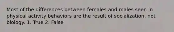 Most of the differences between females and males seen in physical activity behaviors are the result of socialization, not biology. 1. True 2. False