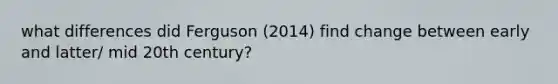 what differences did Ferguson (2014) find change between early and latter/ mid 20th century?