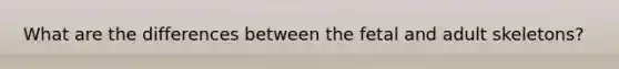What are the differences between the fetal and adult skeletons?