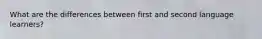 What are the differences between first and second language learners?
