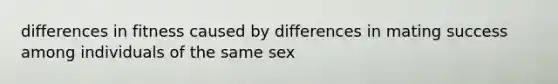 differences in fitness caused by differences in mating success among individuals of the same sex