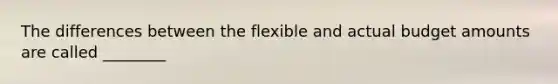 The differences between the flexible and actual budget amounts are called ________