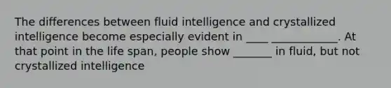 The differences between fluid intelligence and crystallized intelligence become especially evident in ____ ____________. At that point in the life span, people show _______ in fluid, but not crystallized intelligence