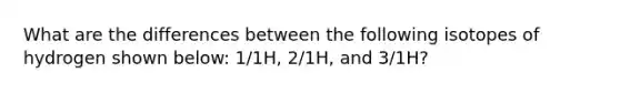 What are the differences between the following isotopes of hydrogen shown below: 1/1H, 2/1H, and 3/1H?