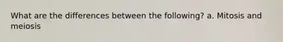 What are the differences between the following? a. Mitosis and meiosis