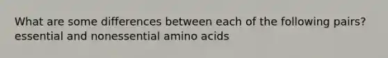 What are some differences between each of the following pairs? essential and nonessential amino acids