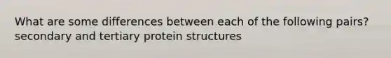 What are some differences between each of the following pairs? secondary and tertiary protein structures