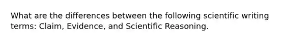 What are the differences between the following scientific writing terms: Claim, Evidence, and Scientific Reasoning.