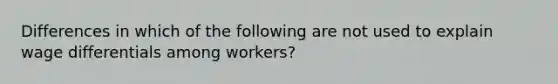 Differences in which of the following are not used to explain wage differentials among workers?