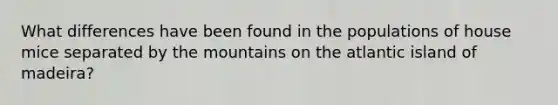 What differences have been found in the populations of house mice separated by the mountains on the atlantic island of madeira?