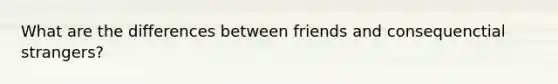 What are the differences between friends and consequenctial strangers?