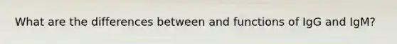 What are the differences between and functions of IgG and IgM?
