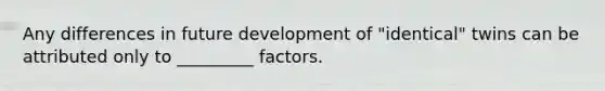 Any differences in future development of "identical" twins can be attributed only to _________ factors.