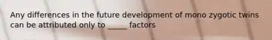 Any differences in the future development of mono zygotic twins can be attributed only to _____ factors