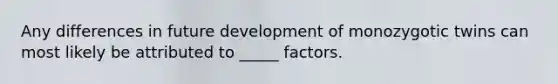 Any differences in future development of monozygotic twins can most likely be attributed to _____ factors.