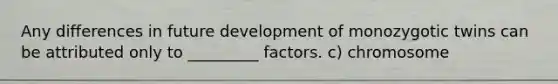 Any differences in future development of monozygotic twins can be attributed only to _________ factors. c) chromosome