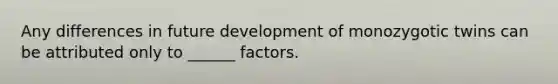 Any differences in future development of monozygotic twins can be attributed only to ______ factors.