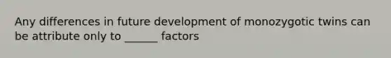 Any differences in future development of monozygotic twins can be attribute only to ______ factors