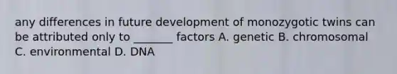 any differences in future development of monozygotic twins can be attributed only to _______ factors A. genetic B. chromosomal C. environmental D. DNA